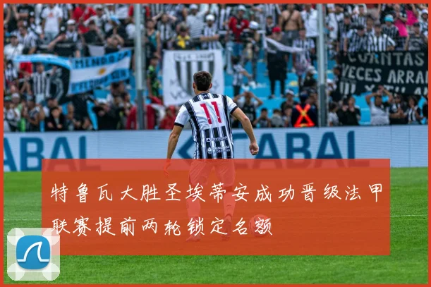 特鲁瓦大胜圣埃蒂安成功晋级法甲联赛提前两轮锁定名额