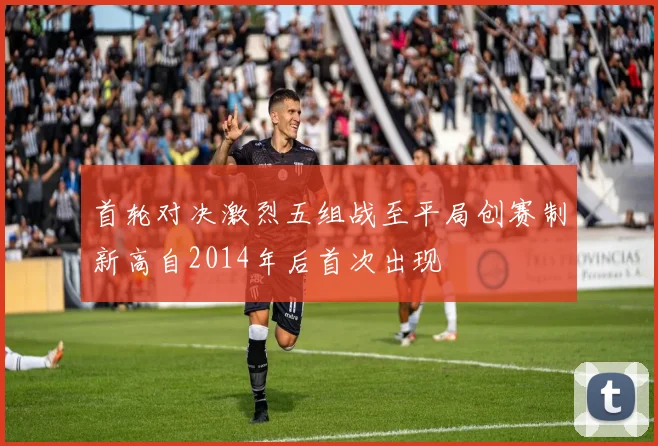 首轮对决激烈五组战至平局创赛制新高自2014年后首次出现