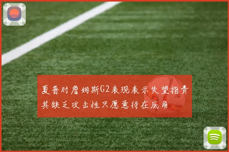 夏普对詹姆斯G2表现表示失望指责其缺乏攻击性只愿意待在底角