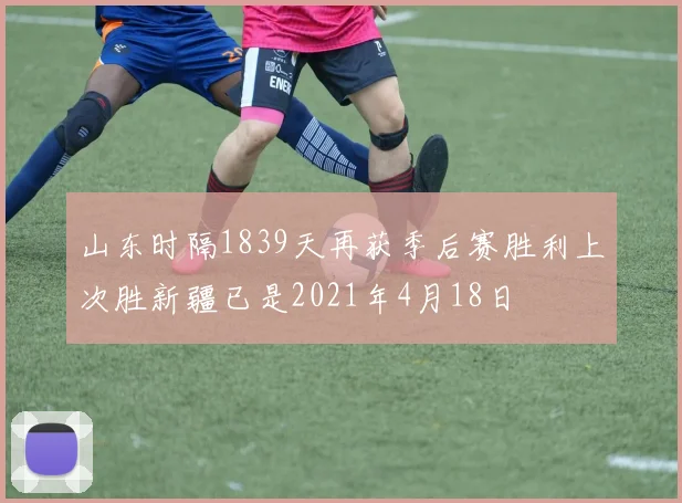 山东时隔1839天再获季后赛胜利上次胜新疆已是2021年4月18日