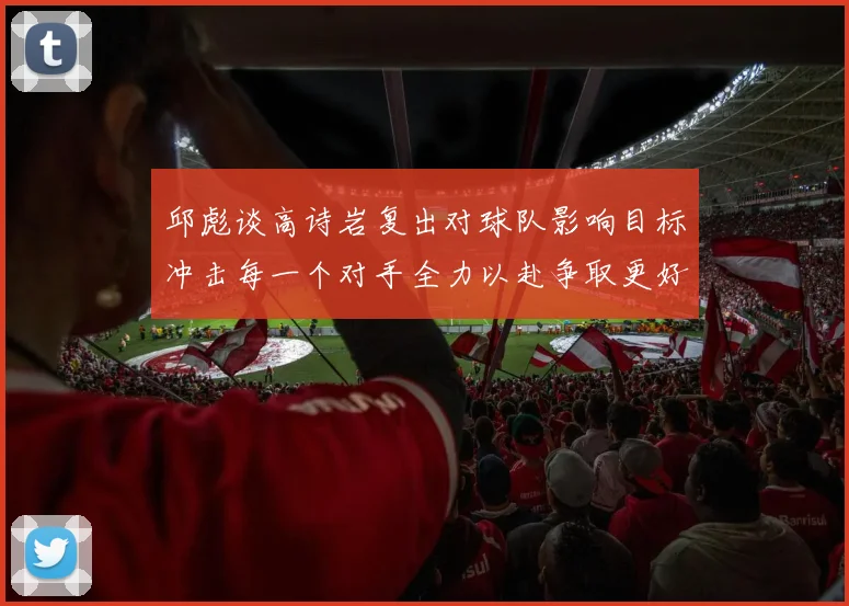 邱彪谈高诗岩复出对球队影响目标冲击每一个对手全力以赴争取更好成绩