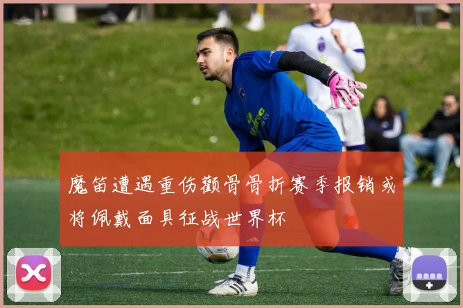 魔笛遭遇重伤颧骨骨折赛季报销或将佩戴面具征战世界杯