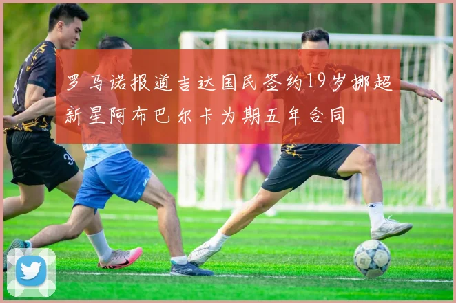 罗马诺报道吉达国民签约19岁挪超新星阿布巴尔卡为期五年合同