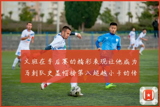 文班在季后赛的精彩表现让他成为马刺队史盖帽榜第八超越小卡的传奇之路