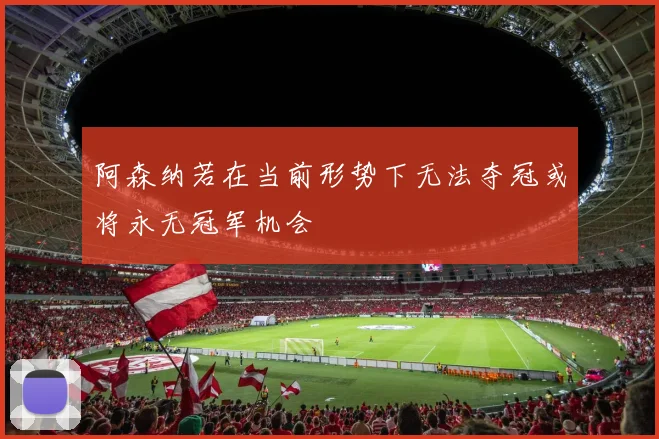 阿森纳若在当前形势下无法夺冠或将永无冠军机会