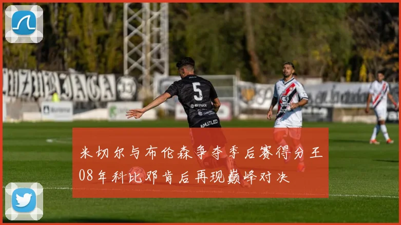 米切尔与布伦森争夺季后赛得分王08年科比邓肯后再现巅峰对决