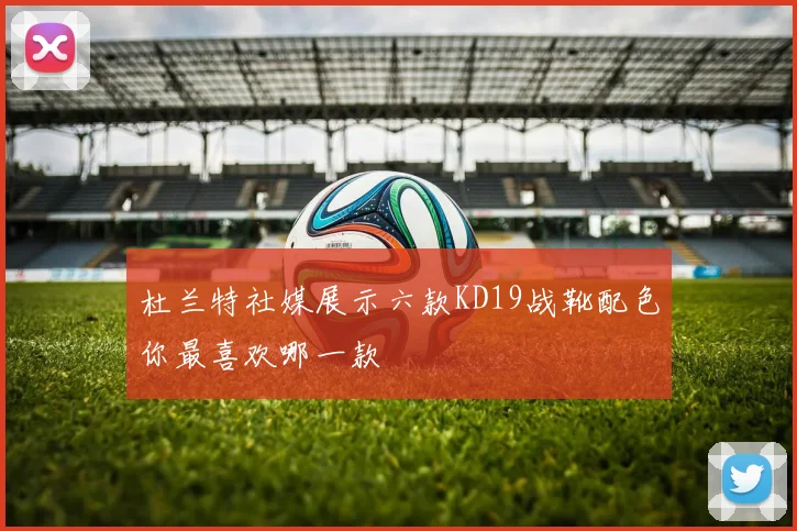 杜兰特社媒展示六款KD19战靴配色你最喜欢哪一款