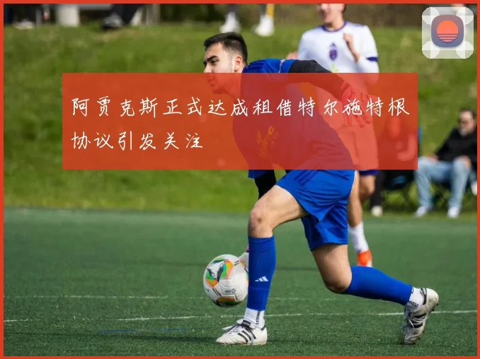 阿贾克斯正式达成租借特尔施特根协议引发关注