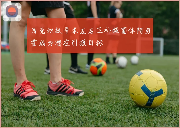 马竞积极寻求左后卫补强葡体阿劳霍成为潜在引援目标
