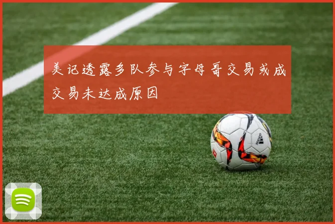美记透露多队参与字母哥交易或成交易未达成原因