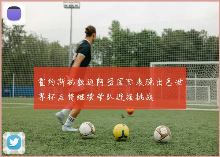 霍约斯执教迈阿密国际表现出色世界杯后将继续带队迎接挑战