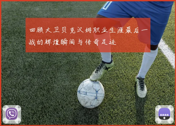 回顾大卫贝克汉姆职业生涯最后一战的辉煌瞬间与传奇足迹