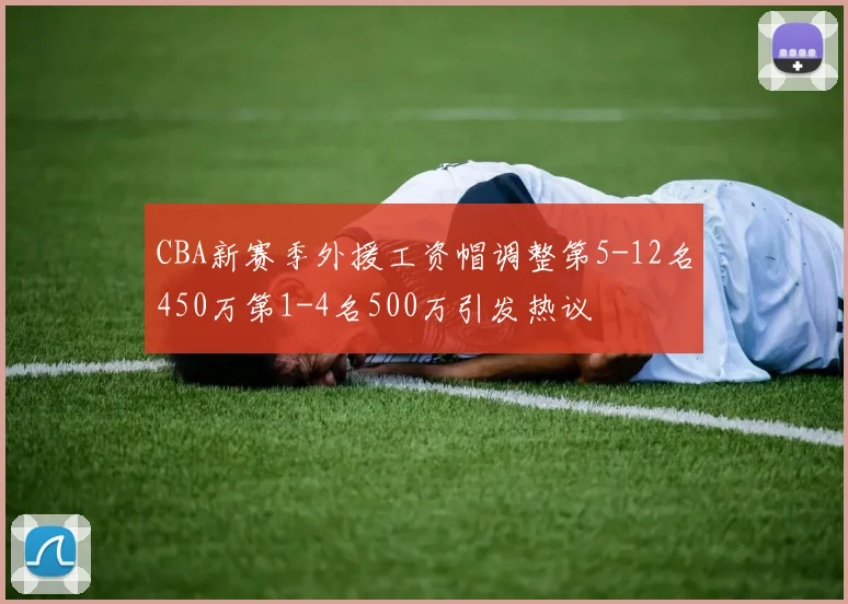 CBA新赛季外援工资帽调整第5-12名450万第1-4名500万引发热议