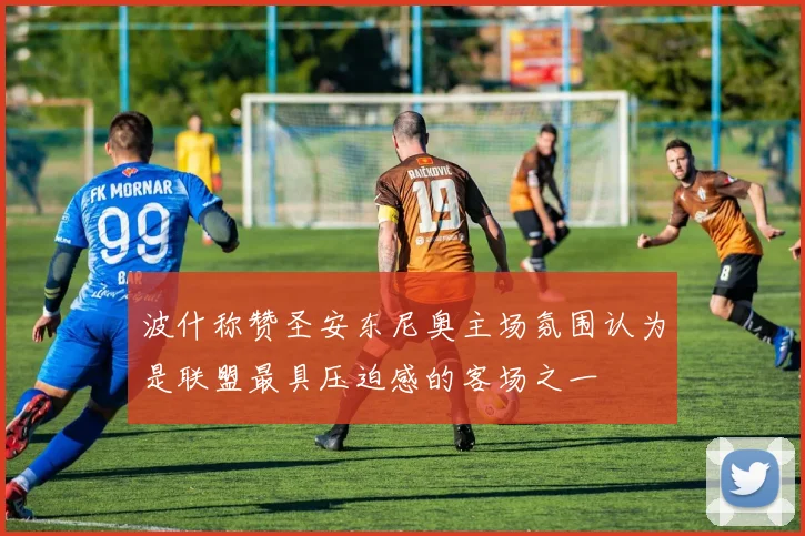 波什称赞圣安东尼奥主场氛围认为是联盟最具压迫感的客场之一