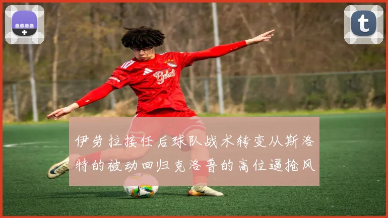 伊劳拉接任后球队战术转变从斯洛特的被动回归克洛普的高位逼抢风格