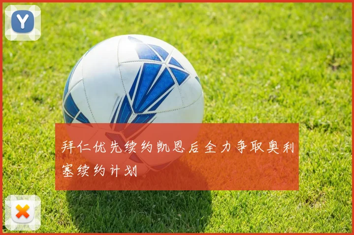 拜仁优先续约凯恩后全力争取奥利塞续约计划