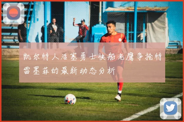凯尔特人活塞勇士快船老鹰争抢特雷墨菲的最新动态分析