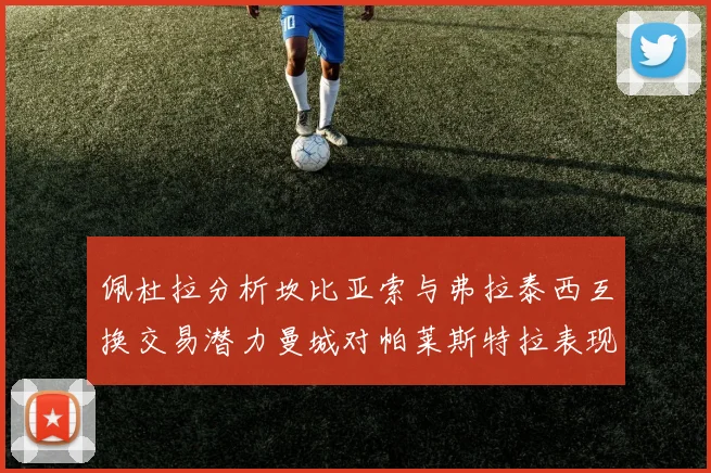 佩杜拉分析坎比亚索与弗拉泰西互换交易潜力曼城对帕莱斯特拉表现出兴趣