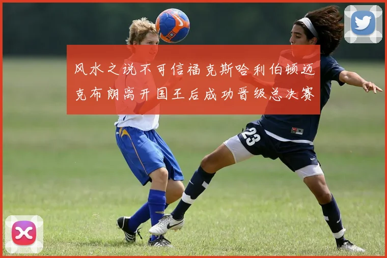 风水之说不可信福克斯哈利伯顿迈克布朗离开国王后成功晋级总决赛