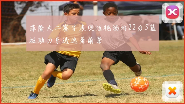 菲隆大二赛季表现惊艳场均22分5篮板助力乐透选秀前景