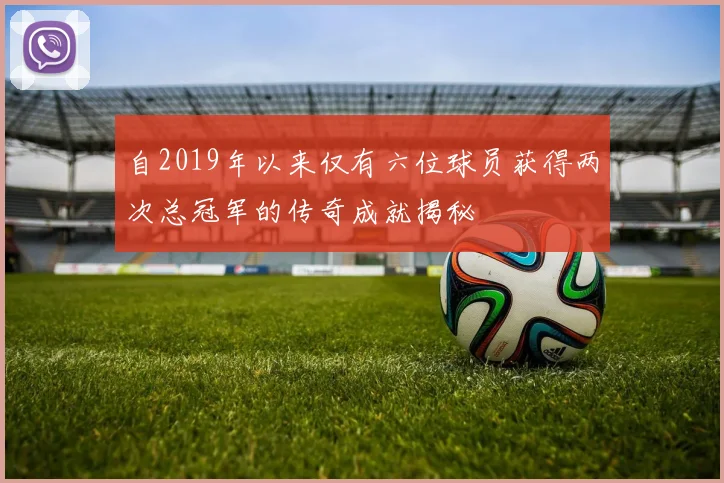 自2019年以来仅有六位球员获得两次总冠军的传奇成就揭秘