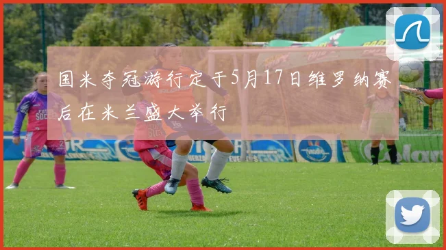 国米夺冠游行定于5月17日维罗纳赛后在米兰盛大举行