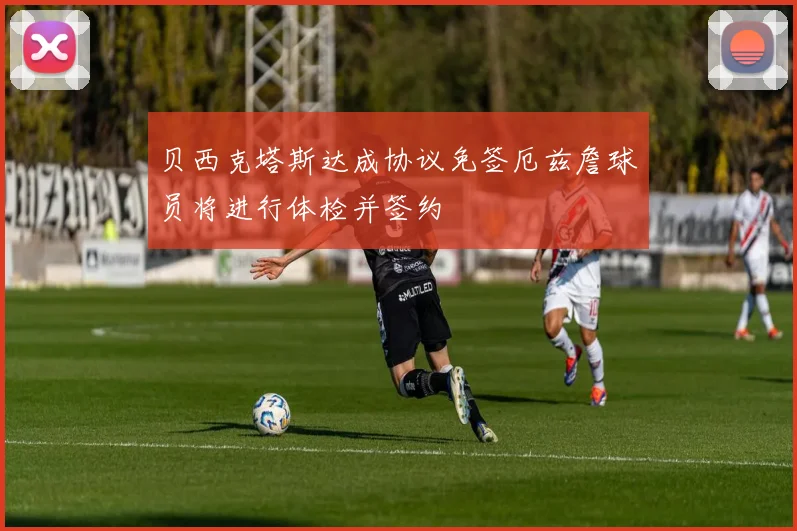 贝西克塔斯达成协议免签厄兹詹球员将进行体检并签约
