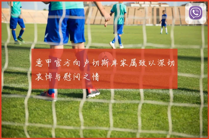 意甲官方向卢切斯库家属致以深切哀悼与慰问之情