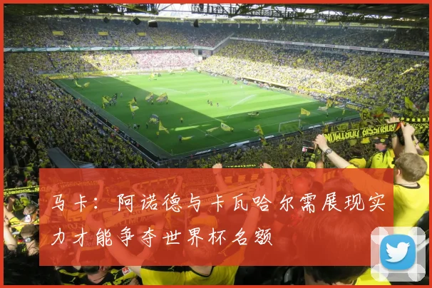 马卡：阿诺德与卡瓦哈尔需展现实力才能争夺世界杯名额