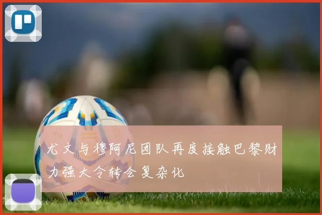 尤文与穆阿尼团队再度接触巴黎财力强大令转会复杂化