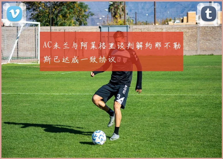 AC米兰与阿莱格里谈判解约那不勒斯已达成一致协议