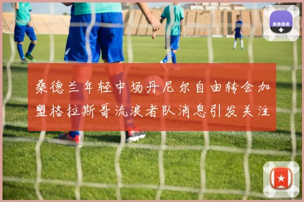 桑德兰年轻中场丹尼尔自由转会加盟格拉斯哥流浪者队消息引发关注