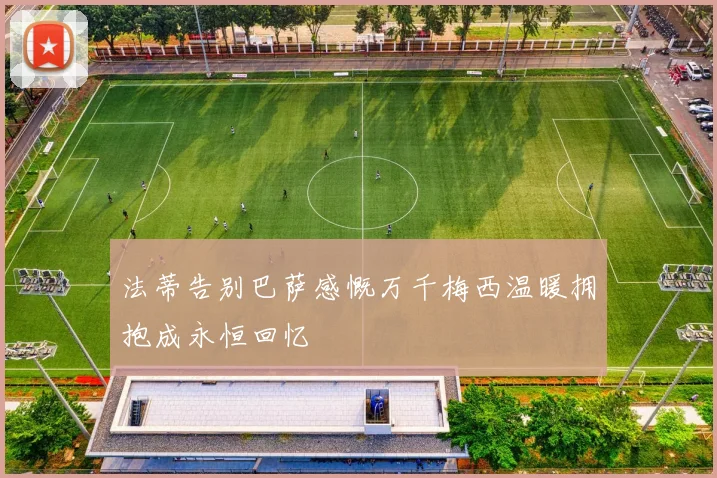 法蒂告别巴萨感慨万千梅西温暖拥抱成永恒回忆
