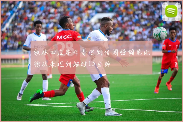 铁林回应字母哥迟到传闻强调恩比德从未迟到超过15分钟
